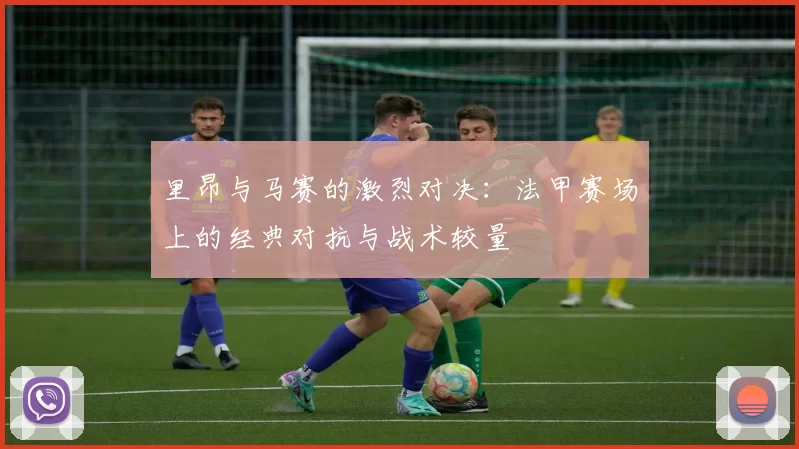 里昂与马赛的激烈对决：法甲赛场上的经典对抗与战术较量