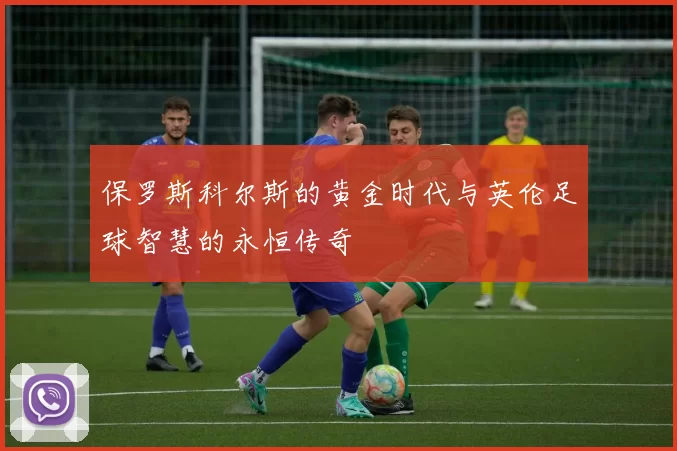 保罗斯科尔斯的黄金时代与英伦足球智慧的永恒传奇