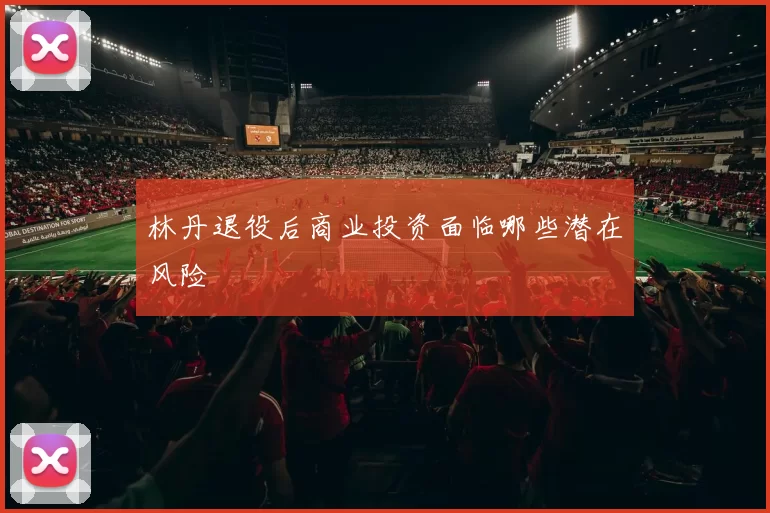 林丹退役后商业投资面临哪些潜在风险