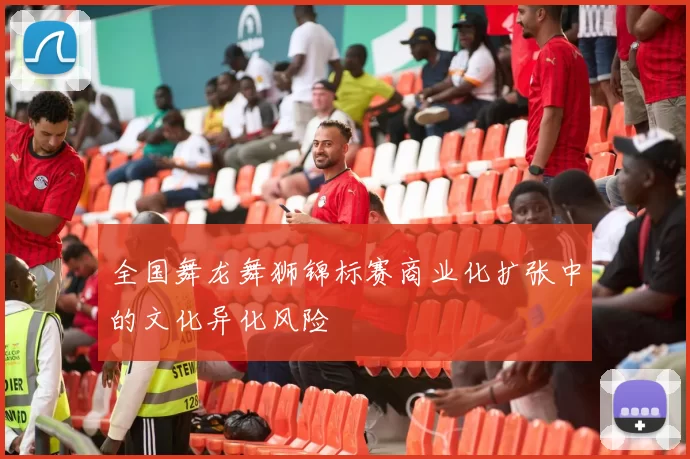 全国舞龙舞狮锦标赛商业化扩张中的文化异化风险