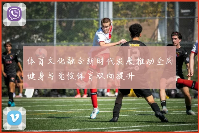 体育文化融合新时代发展推动全民健身与竞技体育双向提升