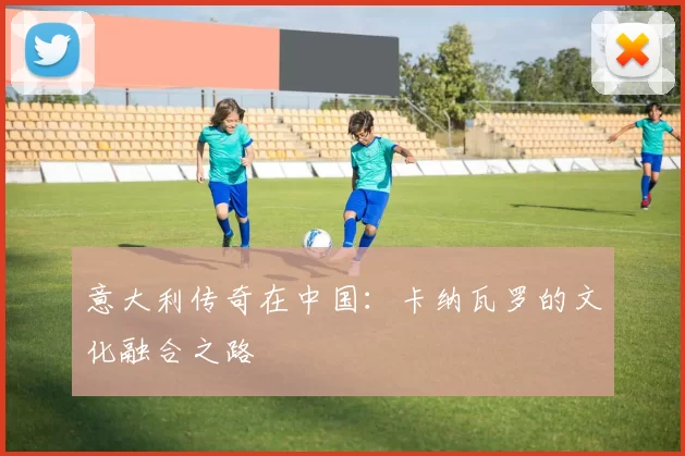 意大利传奇在中国：卡纳瓦罗的文化融合之路