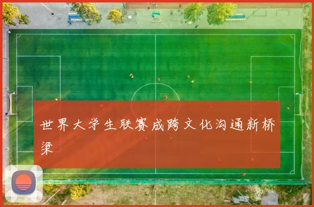 世界大学生联赛成跨文化沟通新桥梁