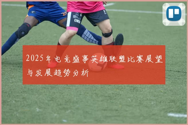 2025年电竞盛事英雄联盟比赛展望与发展趋势分析