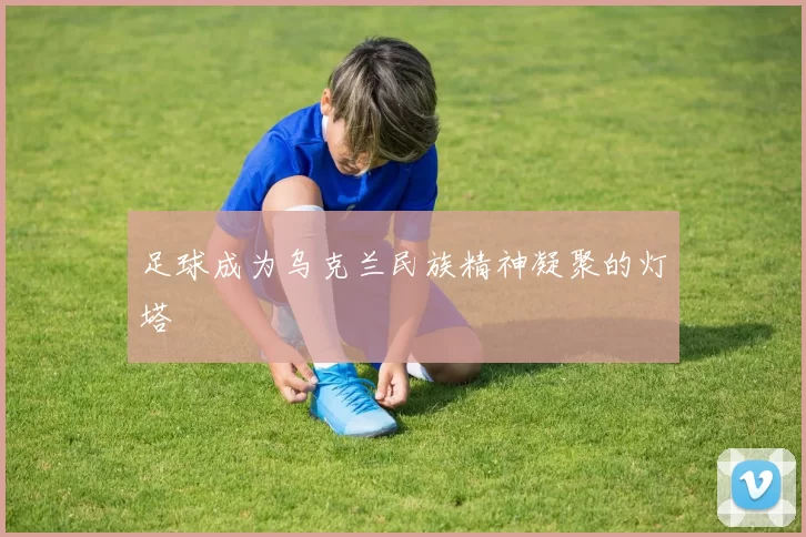 足球成为乌克兰民族精神凝聚的灯塔