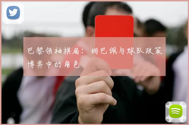 巴黎领袖棋局：姆巴佩与球队政策博弈中的角色