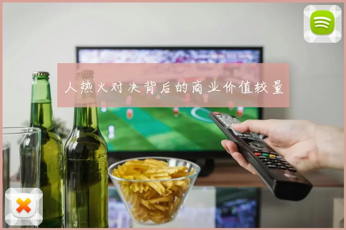 人热火对决背后的商业价值较量