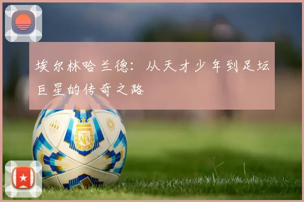 埃尔林哈兰德：从天才少年到足坛巨星的传奇之路