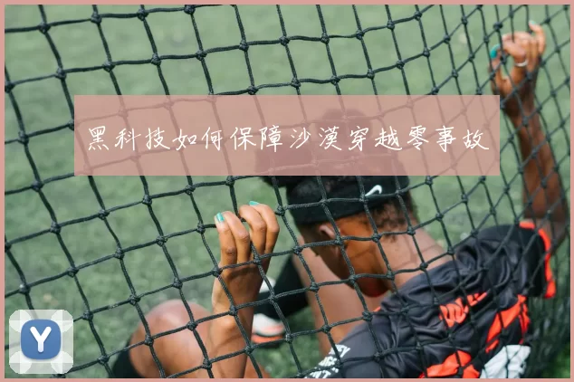 黑科技如何保障沙漠穿越零事故