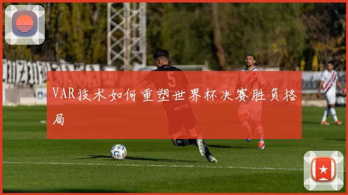 VAR技术如何重塑世界杯决赛胜负格局
