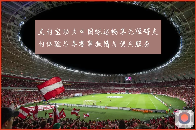 支付宝助力中国球迷畅享无障碍支付体验尽享赛事激情与便利服务