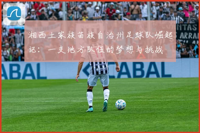 湘西土家族苗族自治州足球队崛起记：一支地方队伍的梦想与挑战