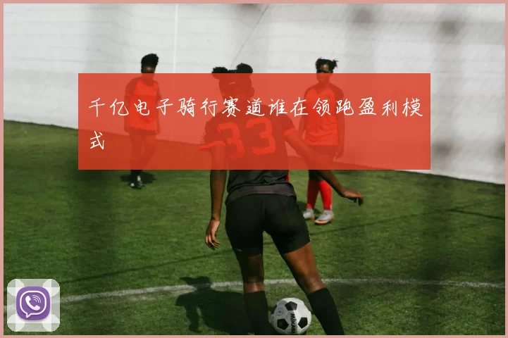 千亿电子骑行赛道谁在领跑盈利模式