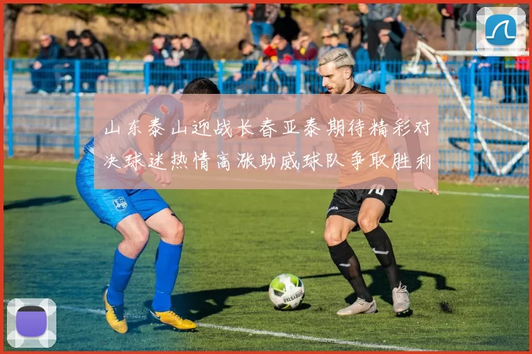 山东泰山迎战长春亚泰期待精彩对决球迷热情高涨助威球队争取胜利