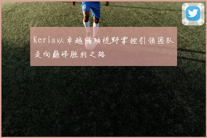 Keria以卓越辅助视野掌控引领团队走向巅峰胜利之路