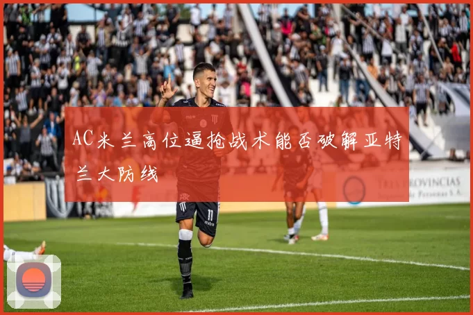 AC米兰高位逼抢战术能否破解亚特兰大防线