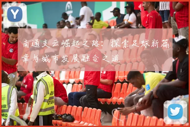 南通支云崛起之路：探索足球新篇章与城市发展融合之道