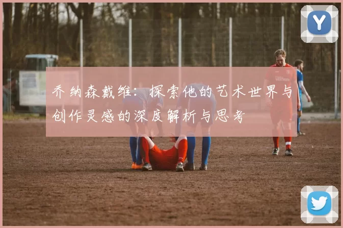 乔纳森戴维：探索他的艺术世界与创作灵感的深度解析与思考