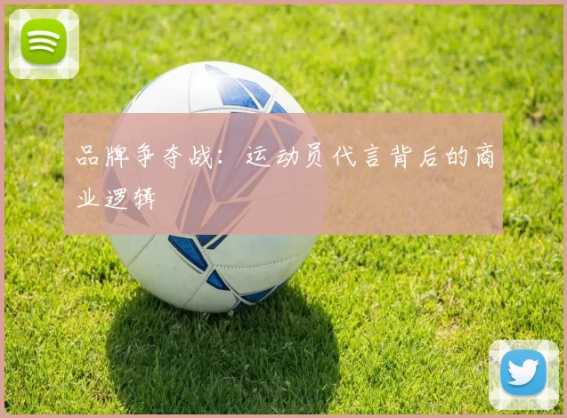 品牌争夺战：运动员代言背后的商业逻辑