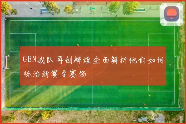GEN战队再创辉煌全面解析他们如何统治新赛季赛场