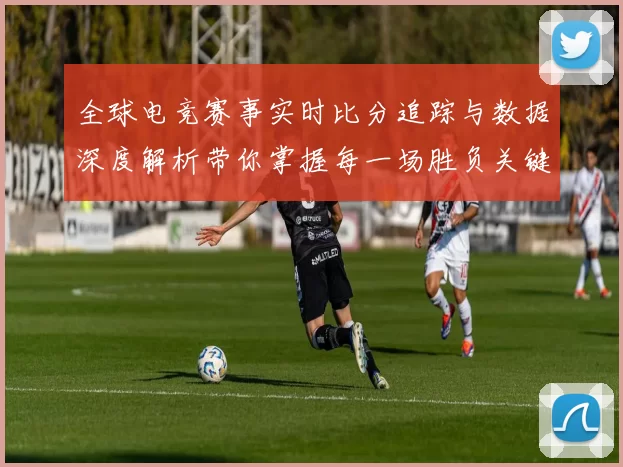 全球电竞赛事实时比分追踪与数据深度解析带你掌握每一场胜负关键
