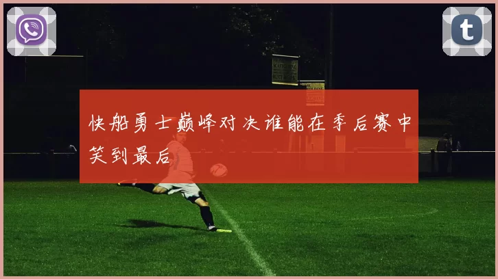 快船勇士巅峰对决谁能在季后赛中笑到最后