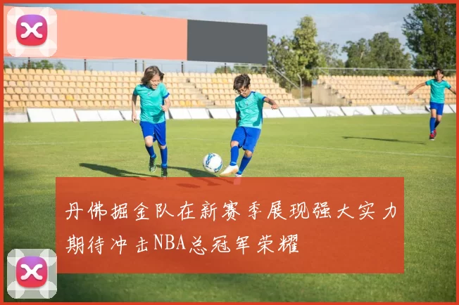 丹佛掘金队在新赛季展现强大实力期待冲击NBA总冠军荣耀