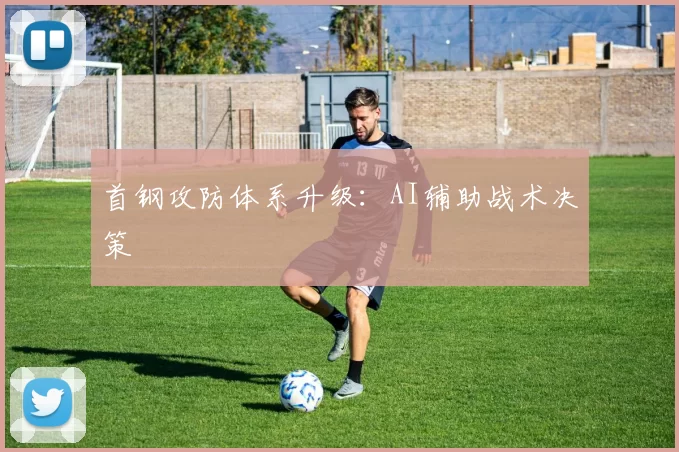首钢攻防体系升级：AI辅助战术决策