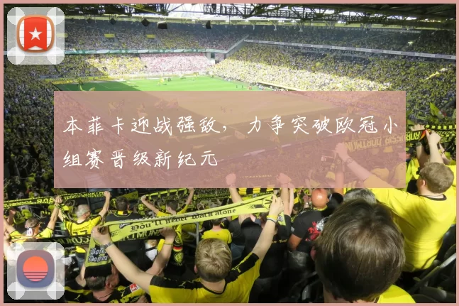 本菲卡迎战强敌，力争突破欧冠小组赛晋级新纪元