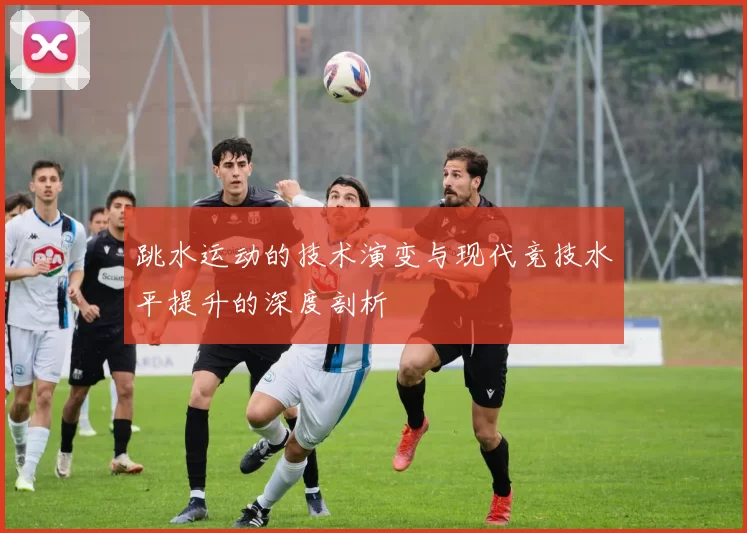 跳水运动的技术演变与现代竞技水平提升的深度剖析