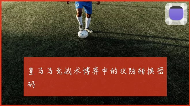 皇马马竞战术博弈中的攻防转换密码