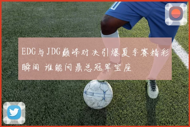 EDG与JDG巅峰对决引爆夏季赛精彩瞬间 谁能问鼎总冠军宝座