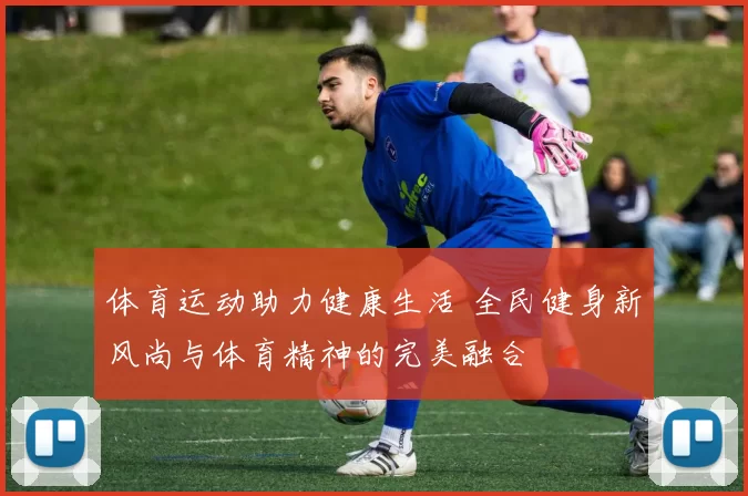 体育运动助力健康生活 全民健身新风尚与体育精神的完美融合