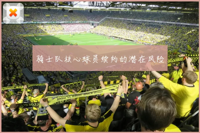 骑士队核心球员续约的潜在风险
