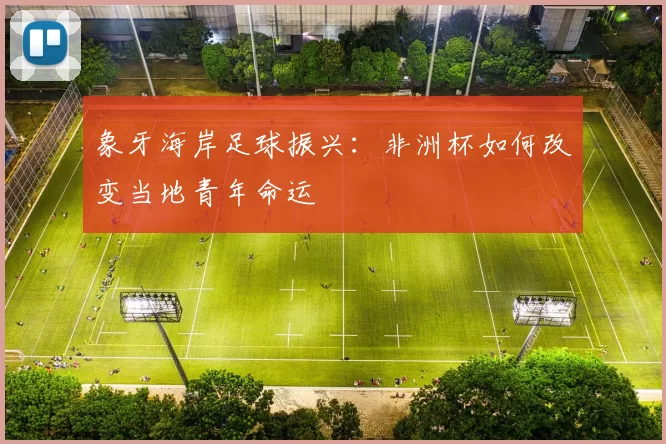 象牙海岸足球振兴：非洲杯如何改变当地青年命运