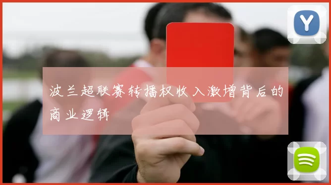 波兰超联赛转播权收入激增背后的商业逻辑