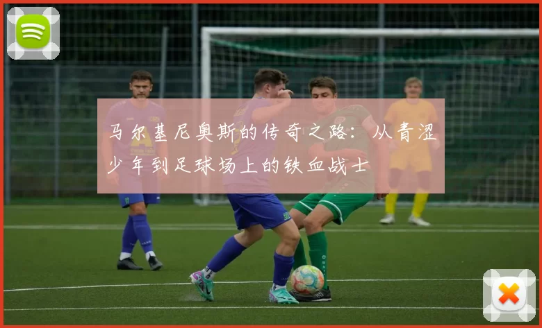 马尔基尼奥斯的传奇之路：从青涩少年到足球场上的铁血战士